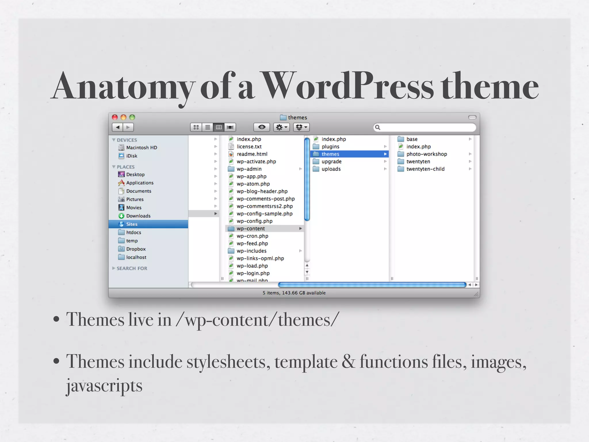 Anatomy of a WordPress theme




• Themes live in /wp-content/themes/

• Themes include stylesheets, template & functions files, images,
  javascripts
 
