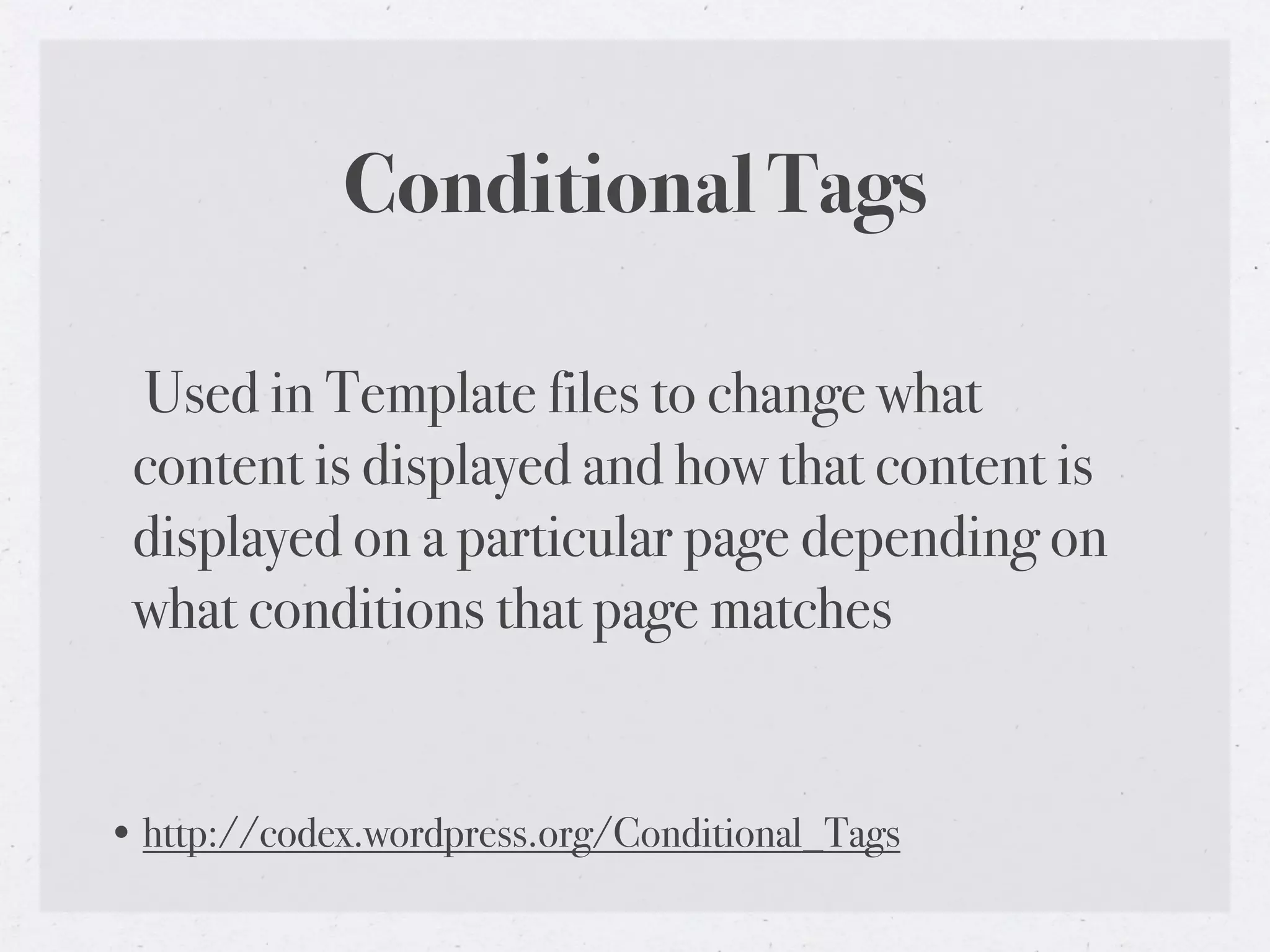 Conditional Tags

 Used in Template files to change what
 content is displayed and how that content is
 displayed on a particular page depending on
 what conditions that page matches


• http://codex.wordpress.org/Conditional_Tags
 