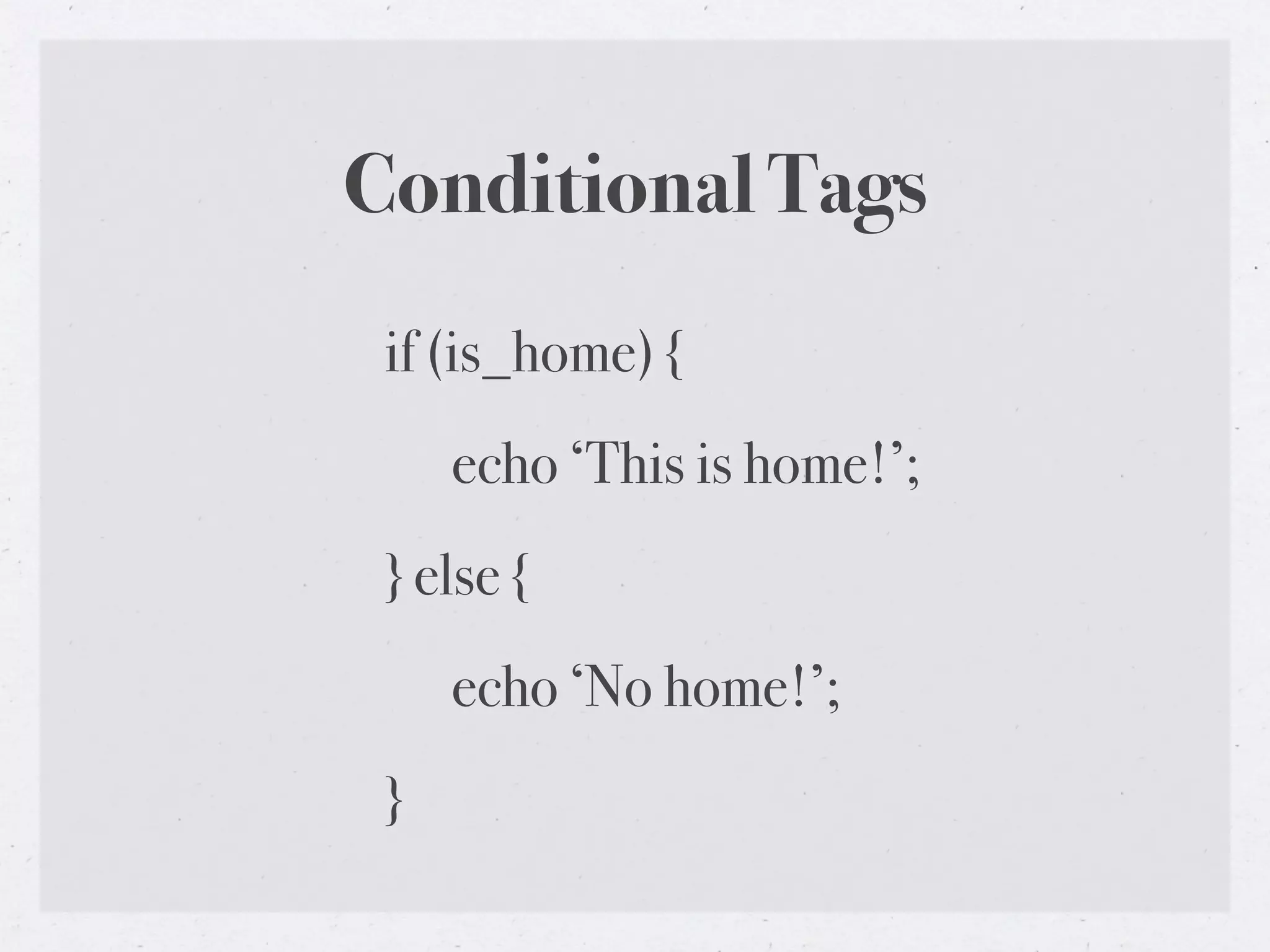 Conditional Tags
 if (is_home) {
     echo ‘This is home!’;
 } else {
     echo ‘No home!’;
 }
 