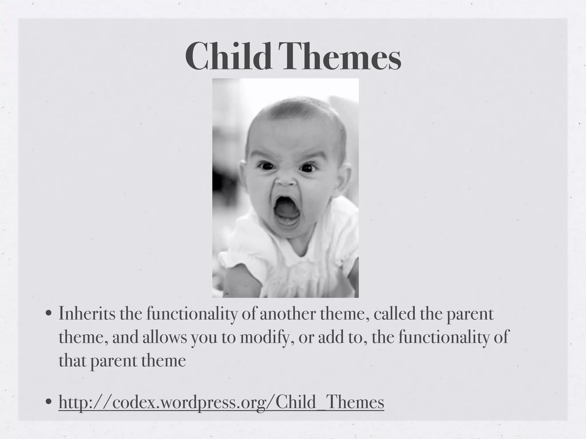 Child Themes




• Inherits the functionality of another theme, called the parent
  theme, and allows you to modify, or add to, the functionality of
  that parent theme

• http://codex.wordpress.org/Child_Themes
 