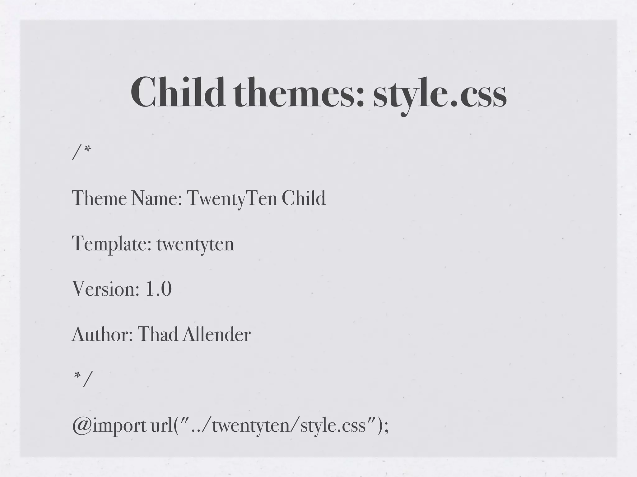 Child themes: style.css
/*

Theme Name: TwentyTen Child

Template: twentyten

Version: 1.0

Author: Thad Allender

*/

@import url("../twentyten/style.css");
 