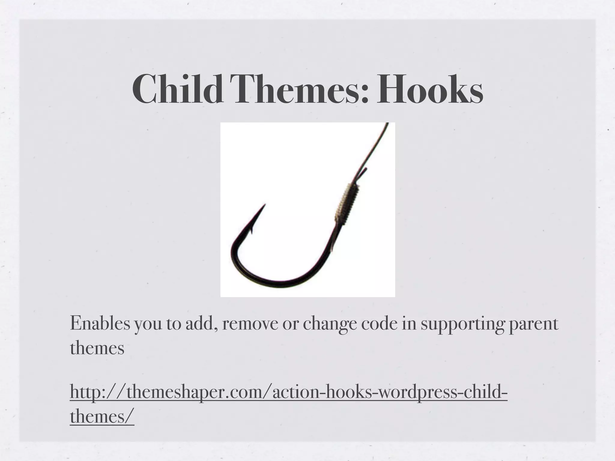 Child Themes: Hooks




Enables you to add, remove or change code in supporting parent
themes

http://themeshaper.com/action-hooks-wordpress-child-
themes/
 