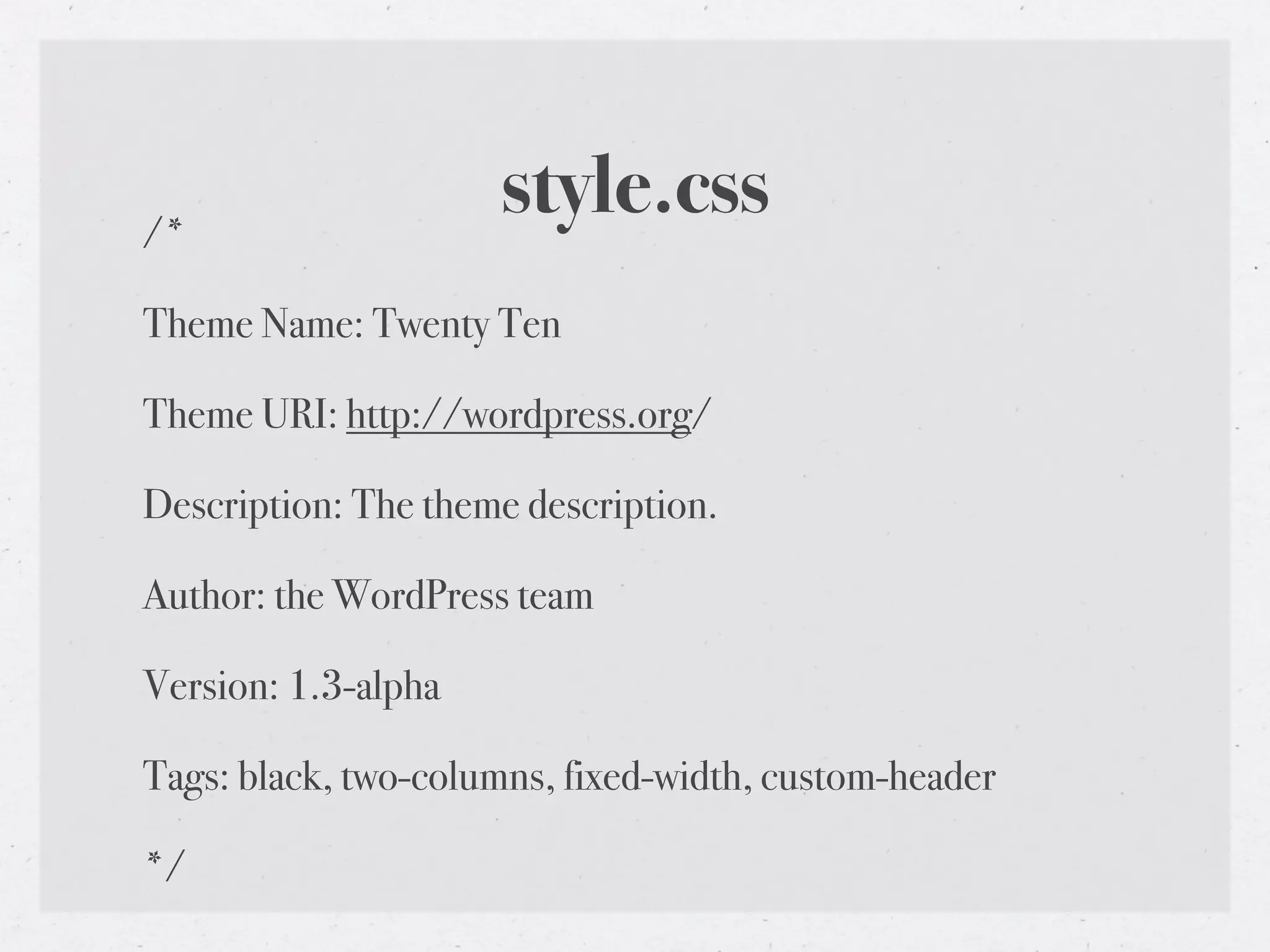 /*
                     style.css
Theme Name: Twenty Ten

Theme URI: http://wordpress.org/

Description: The theme description.

Author: the WordPress team

Version: 1.3-alpha

Tags: black, two-columns, fixed-width, custom-header

*/
 