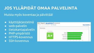 JOS YLLÄPIDÄT OMAA PALVELINTA
Muista myös koventaa ja päivittää!
● käyttöjärjestelmä
● web-palvelin
● tietokantapalvelin
● PHP-ympäristö
● HTTPS-kovennus
● SSH-kovennus
 