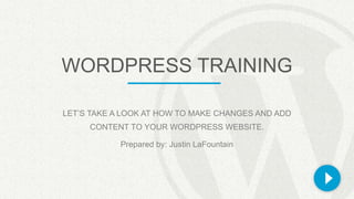 WORDPRESS TRAINING
LET’S TAKE A LOOK AT HOW TO MAKE CHANGES AND ADD
CONTENT TO YOUR WORDPRESS WEBSITE.
Prepared by: Justin LaFountain
 