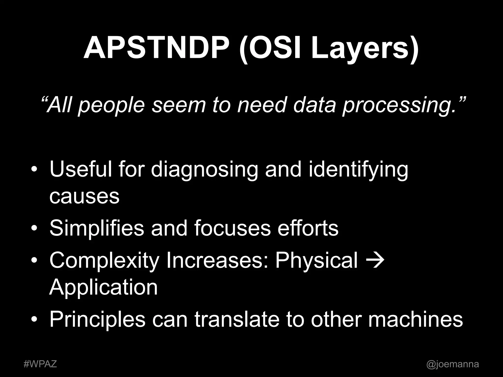 APSTNDP (OSI Layers) 
“All people seem to need data processing.” 
• Useful for diagnosing and identifying 
causes 
• Simplifies and focuses efforts 
• Complexity Increases: Physical  
Application 
• Principles can translate to other machines 
#WPAZ @joemanna 
 