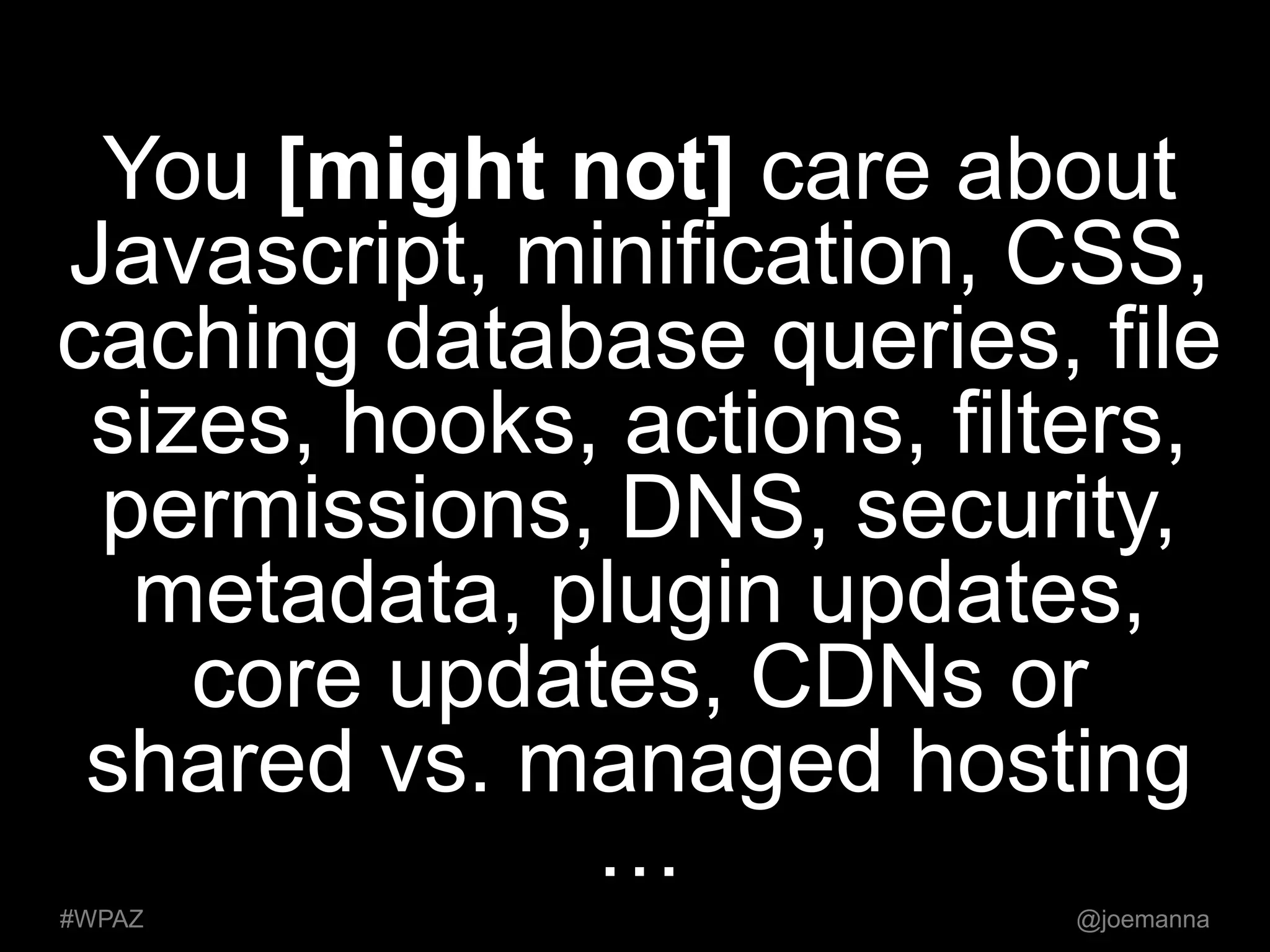 You [might not] care about 
Javascript, minification, CSS, 
caching database queries, file 
sizes, hooks, actions, filters, 
permissions, DNS, security, 
metadata, plugin updates, 
core updates, CDNs or 
shared vs. managed hosting 
… 
#WPAZ @joemanna 
 