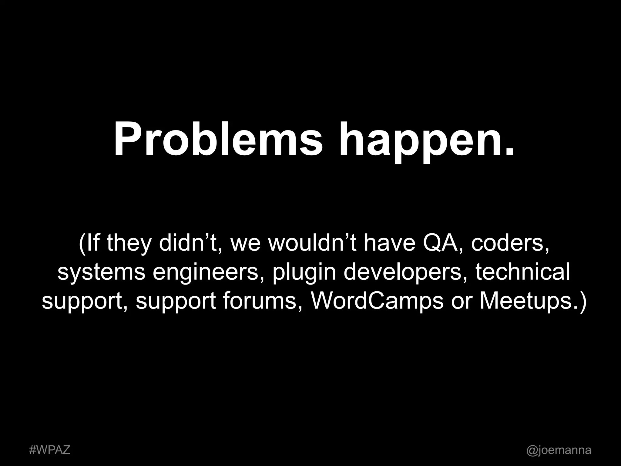 Problems happen. 
(If they didn’t, we wouldn’t have QA, coders, 
systems engineers, plugin developers, technical 
support, support forums, WordCamps or Meetups.) 
#WPAZ @joemanna 
 