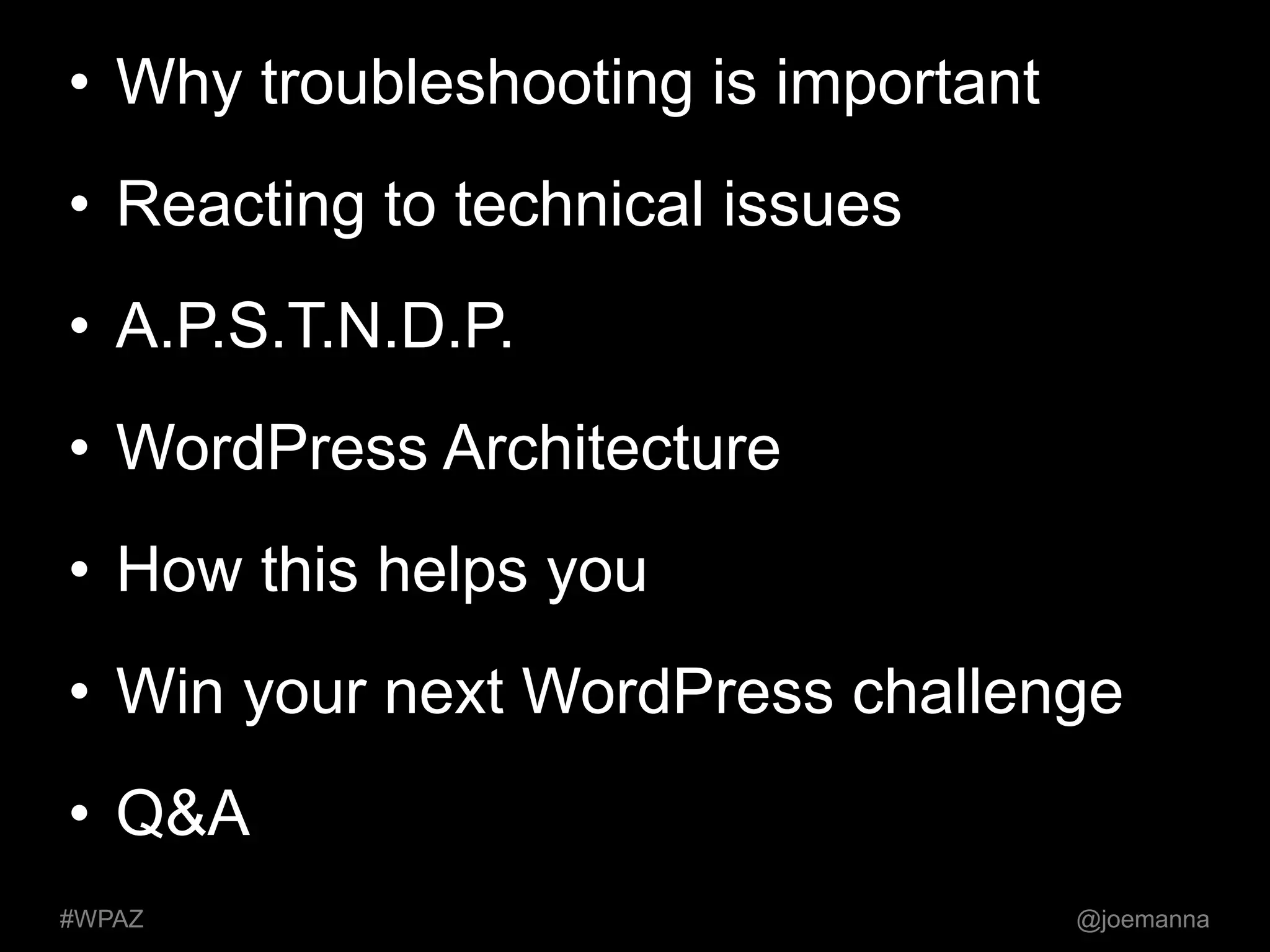 • Why troubleshooting is important 
• Reacting to technical issues 
• A.P.S.T.N.D.P. 
• WordPress Architecture 
• How this helps you 
• Win your next WordPress challenge 
• Q&A 
#WPAZ @joemanna 
 