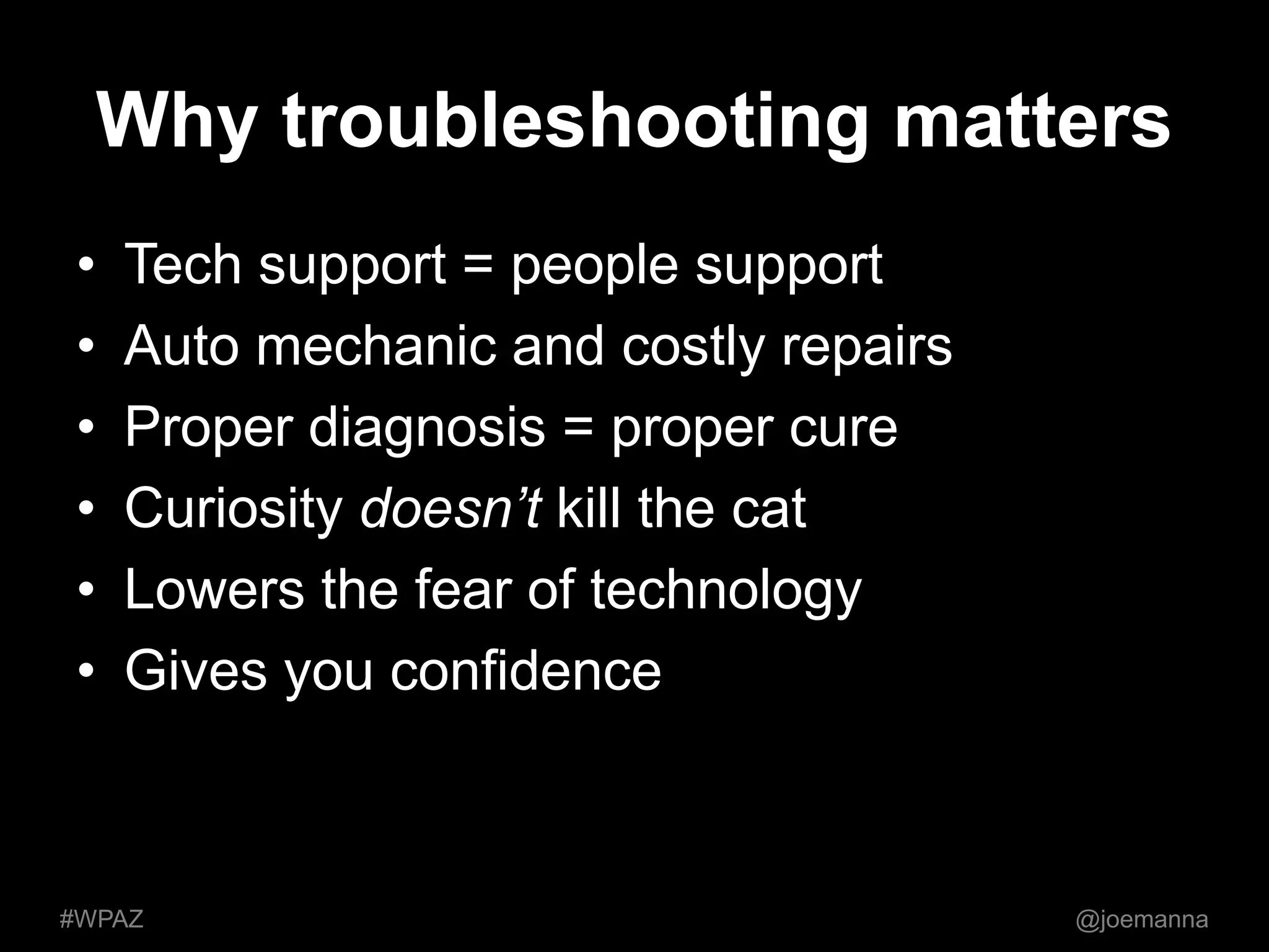 Why troubleshooting matters 
• Tech support = people support 
• Auto mechanic and costly repairs 
• Proper diagnosis = proper cure 
• Curiosity doesn’t kill the cat 
• Lowers the fear of technology 
• Gives you confidence 
#WPAZ @joemanna 
 