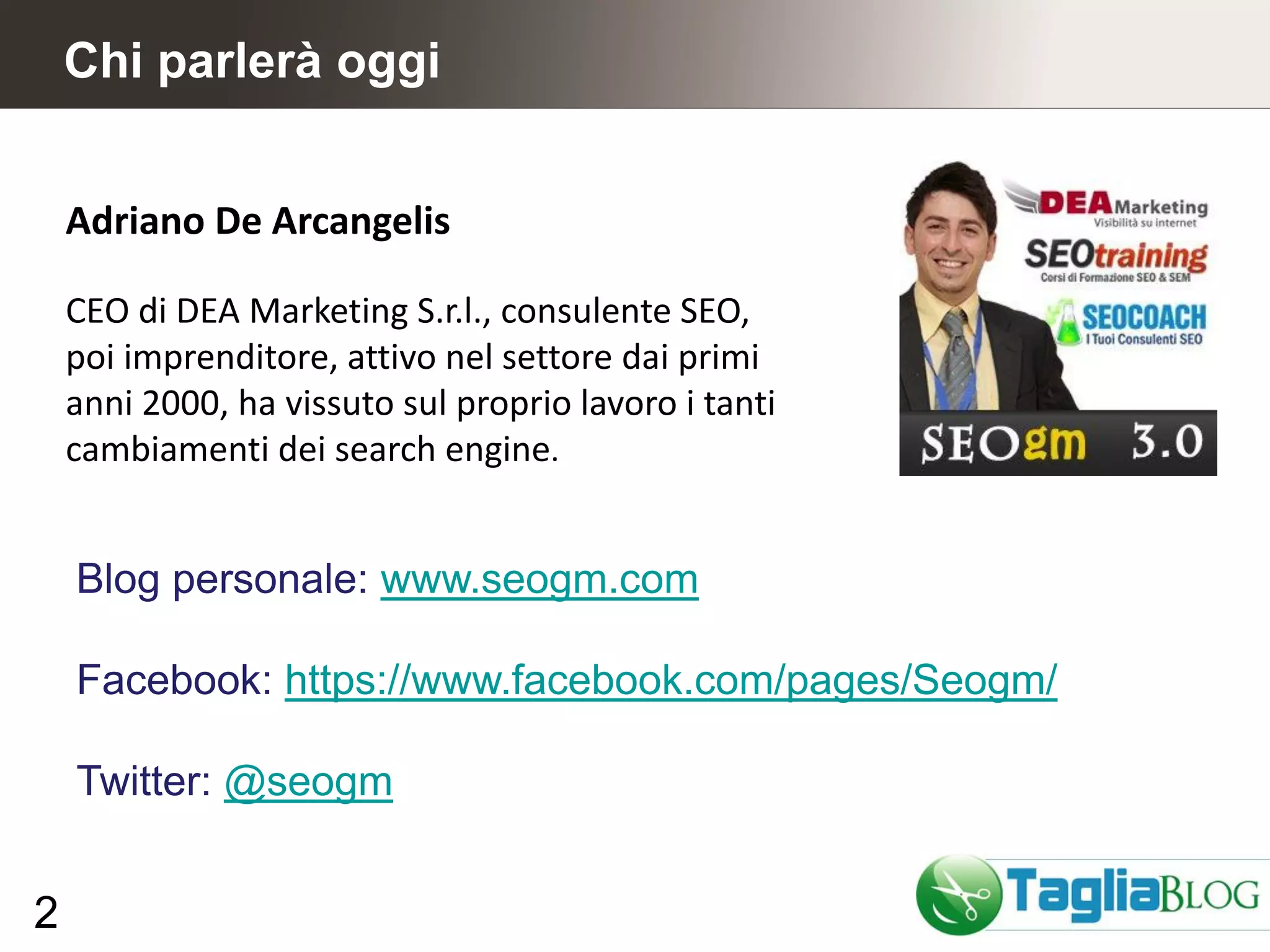 Chi parlerà oggi


    Adriano De Arcangelis

    CEO di DEA Marketing S.r.l., consulente SEO,
    poi imprenditore, attivo nel settore dai primi
    anni 2000, ha vissuto sul proprio lavoro i tanti
    cambiamenti dei search engine.


    Blog personale: www.seogm.com

    Facebook: https://www.facebook.com/pages/Seogm/

    Twitter: @seogm


2
 