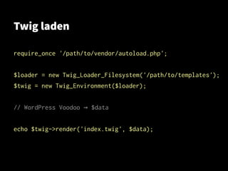 Twig laden
require_once '/path/to/vendor/autoload.php';
$loader = new Twig_Loader_Filesystem('/path/to/templates');
$twig = new Twig_Environment($loader);
// WordPress Voodoo $data→
echo $twig->render('index.twig', $data);
 