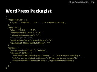 WordPress Packagist
{
"repositories" : [
{"type": "composer", "url": "http://wpackagist.org"}
],
"require": {
"php": "^5.3.2 || ^7.0",
"composer/installers": "~1.0",
"johnpbloch/wordpress": "*",
"twig/twig": "^1.23",
"wpackagist-plugin/timber-library": "*",
"wpackagist-theme/twentyfifteen": "*"
}
"extra": {
"wordpress-install-dir": "web/wp",
"installer-paths": {
"web/wp-content/mu-plugins/{$name}" : ["type:wordpress-muplugin"],
"web/wp-content/plugins/{$name}": ["type:wordpress-plugin"],
"web/wp-content/themes/{$name}": ["type:wordpress-theme"]
}
}
}
http://wpackagist.org/
 