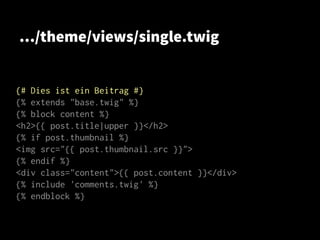 …/theme/views/single.twig
{# Dies ist ein Beitrag #}
{% extends "base.twig" %}
{% block content %}
<h2>{{ post.title|upper }}</h2>
{% if post.thumbnail %}
<img src="{{ post.thumbnail.src }}">
{% endif %}
<div class="content">{{ post.content }}</div>
{% include 'comments.twig' %}
{% endblock %}
 