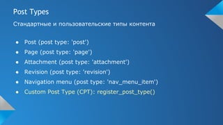 Post Types
Стандартные и пользовательские типы контента
● Post (post type: 'post')
● Page (post type: 'page')
● Attachment (post type: 'attachment')
● Revision (post type: 'revision')
● Navigation menu (post type: 'nav_menu_item')
● Custom Post Type (CPT): register_post_type()
 