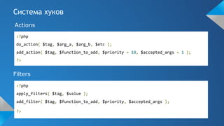 Система хуков
<?php
do_action( $tag, $arg_a, $arg_b, $etc );
add_action( $tag, $function_to_add, $priority = 10, $accepted_args = 1 );
?>
<?php
apply_filters( $tag, $value );
add_filter( $tag, $function_to_add, $priority, $accepted_args );
?>
Actions
Filters
 