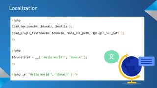 Localization
<?php
load_textdomain( $domain, $mofile );
load_plugin_textdomain( $domain, $abs_rel_path, $plugin_rel_path );
?>
<?php
$translated = __( 'Hello World!', 'domain' );
?>
<?php _e( 'Hello World!', 'domain' ) ?>
 