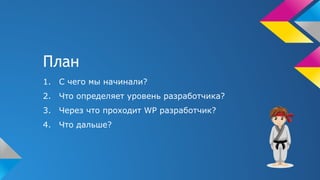 План
1. С чего мы начинали?
2. Что определяет уровень разработчика?
3. Через что проходит WP разработчик?
4. Что дальше?
 