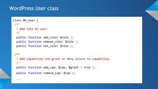 WordPress User class
class WP_User {
/**
* Add role to user.
*/
public function add_role( $role );
public function remove_role( $role );
public function set_role( $role );
/**
* Add capability and grant or deny access to capability.
*/
public function add_cap( $cap, $grant = true );
public function remove_cap( $cap );
...
 