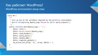Как работает WordPress?
WordPress environment setup class
class WP {
/**
* Sets up all of the variables required by the WordPress environment.
* @param string|array $query_args Passed to {@link parse_request()}
*/
public function main($query_args = '') {
$this->init();
$this->parse_request($query_args);
$this->send_headers();
$this->query_posts();
$this->handle_404();
$this->register_globals();
do_action_ref_array( 'wp', array( &$this ) );
}
...
 