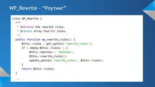WP_Rewrite - “Роутинг”
class WP_Rewrite {
/**
* Retrieve the rewrite rules.
* @return array Rewrite rules.
*/
public function wp_rewrite_rules() {
$this->rules = get_option('rewrite_rules');
if ( empty($this->rules) ) {
$this->matches = 'matches';
$this->rewrite_rules();
update_option('rewrite_rules', $this->rules);
}
return $this->rules;
}
...
 