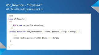 WP_Rewrite - “Роутинг”
WP_Rewrite::add_permastruct ()
<?php
class WP_Rewrite {
/**
* Add a new permalink structure.
*/
public function add_permastruct( $name, $struct, $args = array() ) {
...
$this->extra_permastructs[ $name ] = $args;
}
...
?>
 
