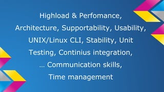 Highload & Perfomance,
Architecture, Supportability, Usability,
UNIX/Linux CLI, Stability, Unit
Testing, Continius integration,
… Communication skills,
Time management
 