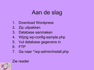 Aan de slag Download Wordpress Zip uitpakken Database aanmaken Wijzig wp-config-sample.php  Vul database gegevens in FTP Ga naar */wp-admin/install.php  Zie reader 