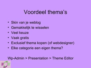 Voordeel thema’s Skin van je weblog Gemakkelijk te wisselen Veel keuze  Vaak gratis Exclusief thema kopen (of webdesigner) Elke categorie een eigen thema? Wp-Admin > Presentation > Theme Editor 