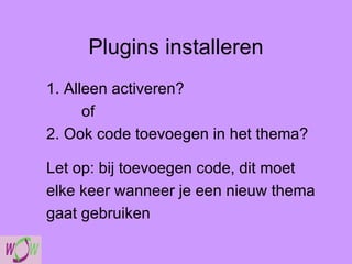 Plugins installeren 1. Alleen activeren? of 2. Ook code toevoegen in het thema? Let op: bij toevoegen code, dit moet elke keer wanneer je een nieuw thema gaat gebruiken 