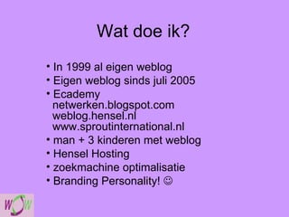 Wat doe ik? In 1999 al eigen weblog Eigen weblog sinds juli 2005 Ecademy   netwerken.blogspot.com    weblog.hensel.nl   www.sproutinternational.nl man + 3 kinderen met weblog Hensel Hosting zoekmachine optimalisatie Branding Personality!   