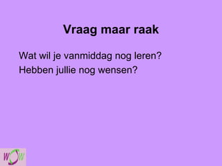 Vraag maar raak Wat wil je vanmiddag nog leren? Hebben jullie nog wensen? 