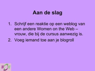 Aan de slag Schrijf een reaktie op een weblog van een andere Women on the Web – vrouw, die bij de cursus aanwezig is. Voeg iemand toe aan je blogroll 