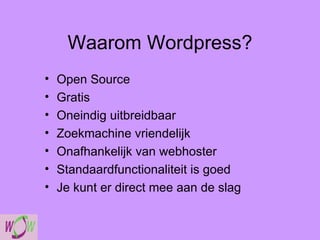Waarom Wordpress? Open Source Gratis Oneindig uitbreidbaar Zoekmachine vriendelijk Onafhankelijk van webhoster Standaardfunctionaliteit is goed Je kunt er direct mee aan de slag 