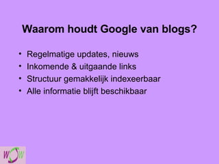 Waarom houdt Google van blogs? Regelmatige updates, nieuws Inkomende & uitgaande links Structuur gemakkelijk indexeerbaar Alle informatie blijft beschikbaar 