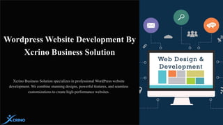 Wordpress Website Development By
Xcrino Business Solution
Xcrino Business Solution specializes in professional WordPress website
development. We combine stunning designs, powerful features, and seamless
customizations to create high-performance websites.
 