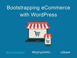 @chrisburgess #BigDigitalADL
Bootstrapping eCommerce
with WordPress
 