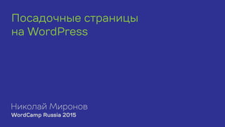 Лендинги на WordPress. Выступление на WordCamp Russia
2015. Николай Миронов.
www.wpfolio.ru, solidcreature@gmail.com
 