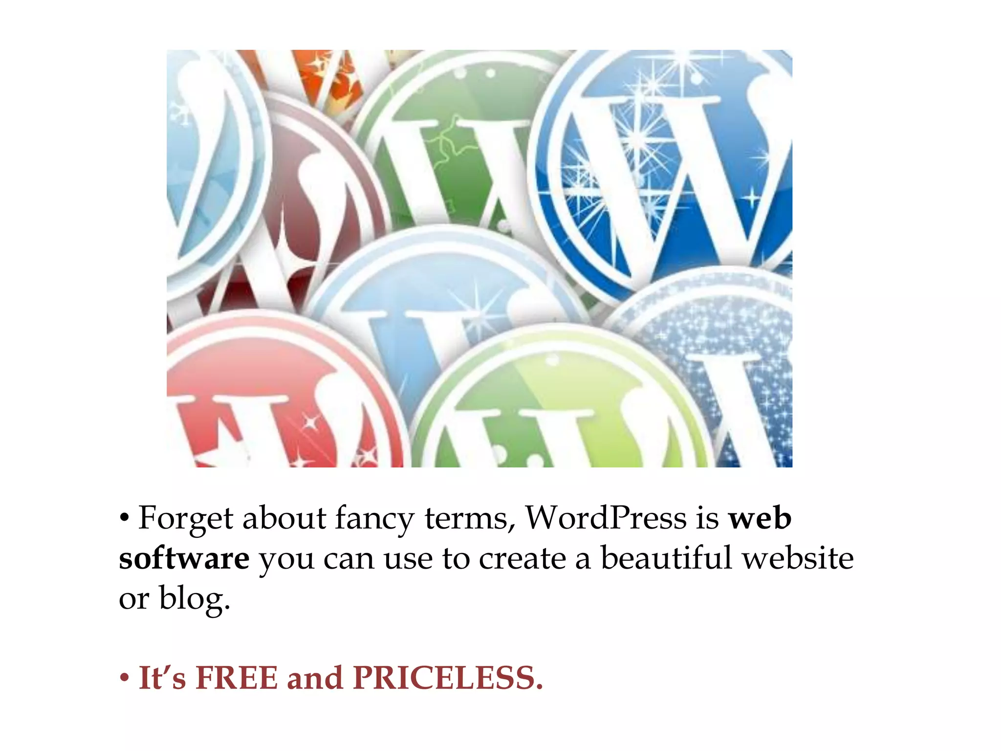 • Forget about fancy terms, WordPress is web
software you can use to create a beautiful website
or blog.

• It’s FREE and PRICELESS.
 