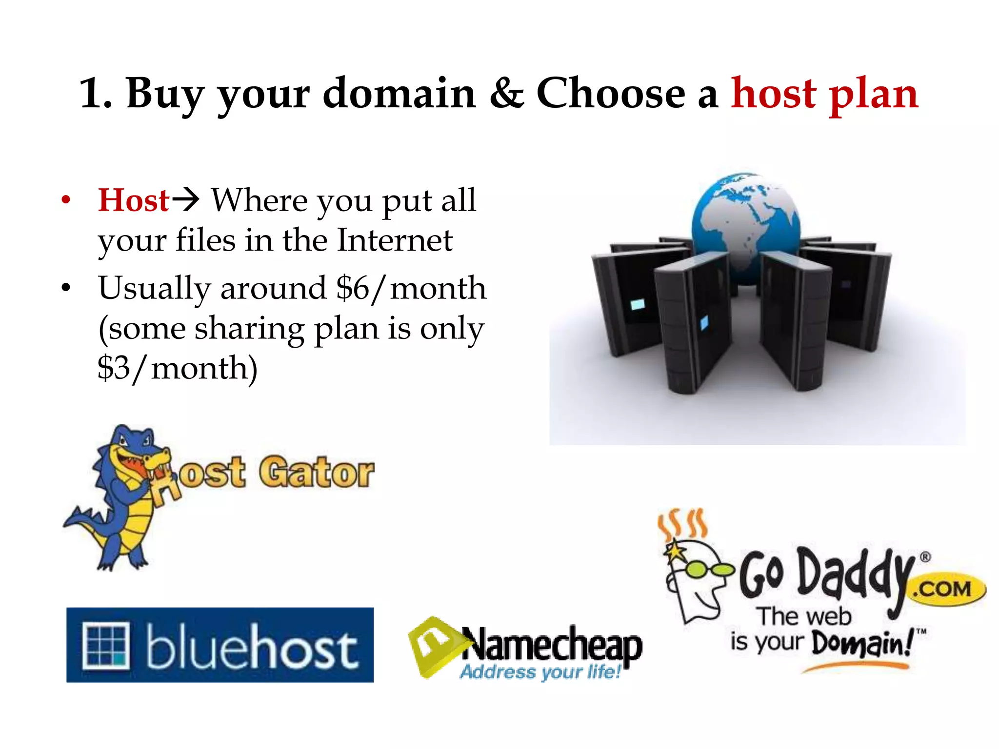 1. Buy your domain & Choose a host plan

• Host Where you put all
  your files in the Internet
• Usually around $6/month
  (some sharing plan is only
  $3/month)
 