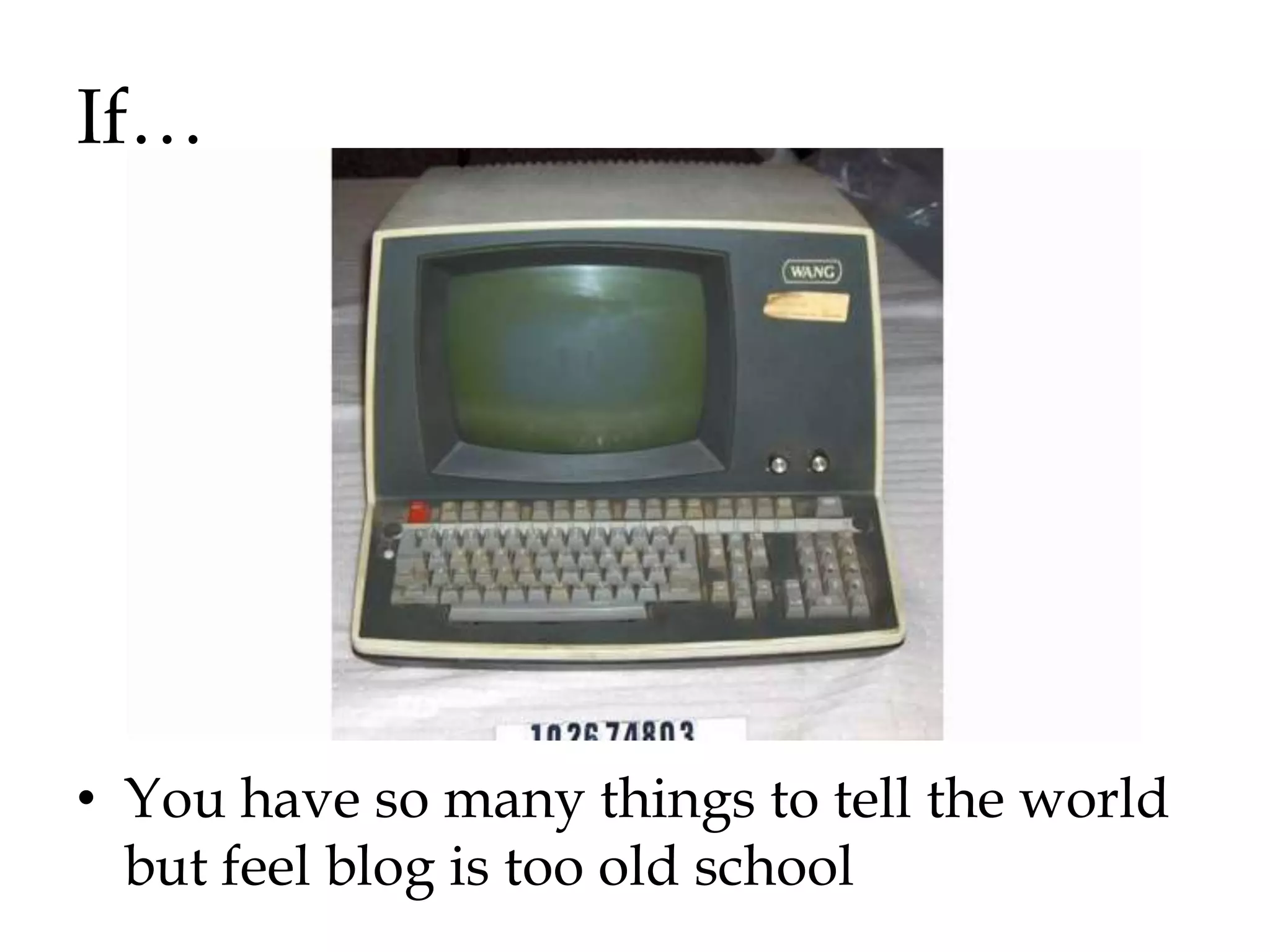 If…




• You have so many things to tell the world
  but feel blog is too old school
 