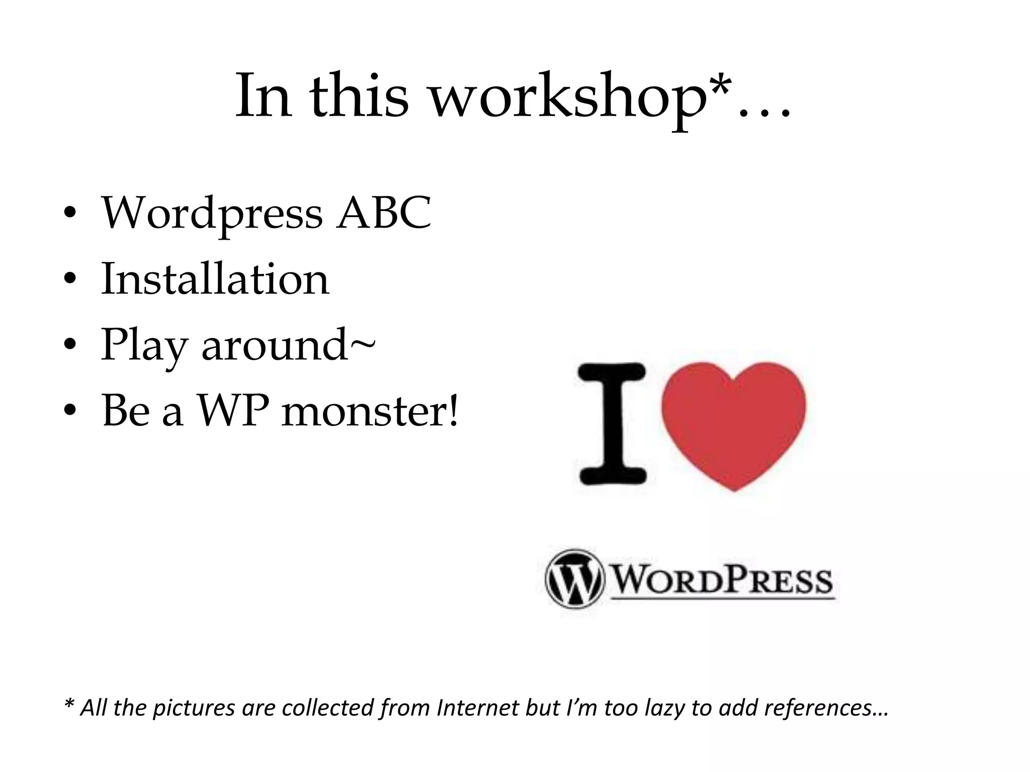 In this workshop*…
•   Wordpress ABC
•   Installation
•   Play around~
•   Be a WP monster!




* All the pictures are collected from Internet but I’m too lazy to add references…
 