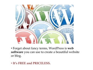 • Forget about fancy terms, WordPress is web
software you can use to create a beautiful website
or blog.

• It’s FREE and PRICELESS.
 