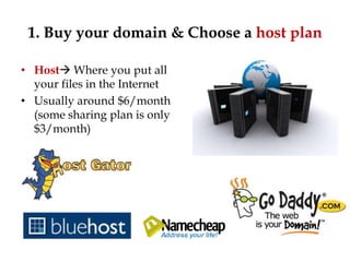 1. Buy your domain & Choose a host plan

• Host Where you put all
  your files in the Internet
• Usually around $6/month
  (some sharing plan is only
  $3/month)
 