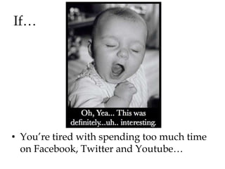 If…




• You‟re tired with spending too much time
  on Facebook, Twitter and Youtube…
 
