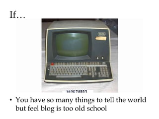 If…




• You have so many things to tell the world
  but feel blog is too old school
 