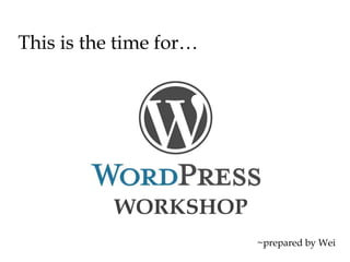 This is the time for…




           WORKSHOP
                        ~prepared by Wei
 