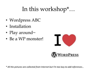 In this workshop*…
•   Wordpress ABC
•   Installation
•   Play around~
•   Be a WP monster!




* All the pictures are collected from Internet but I’m too lazy to add references…
 