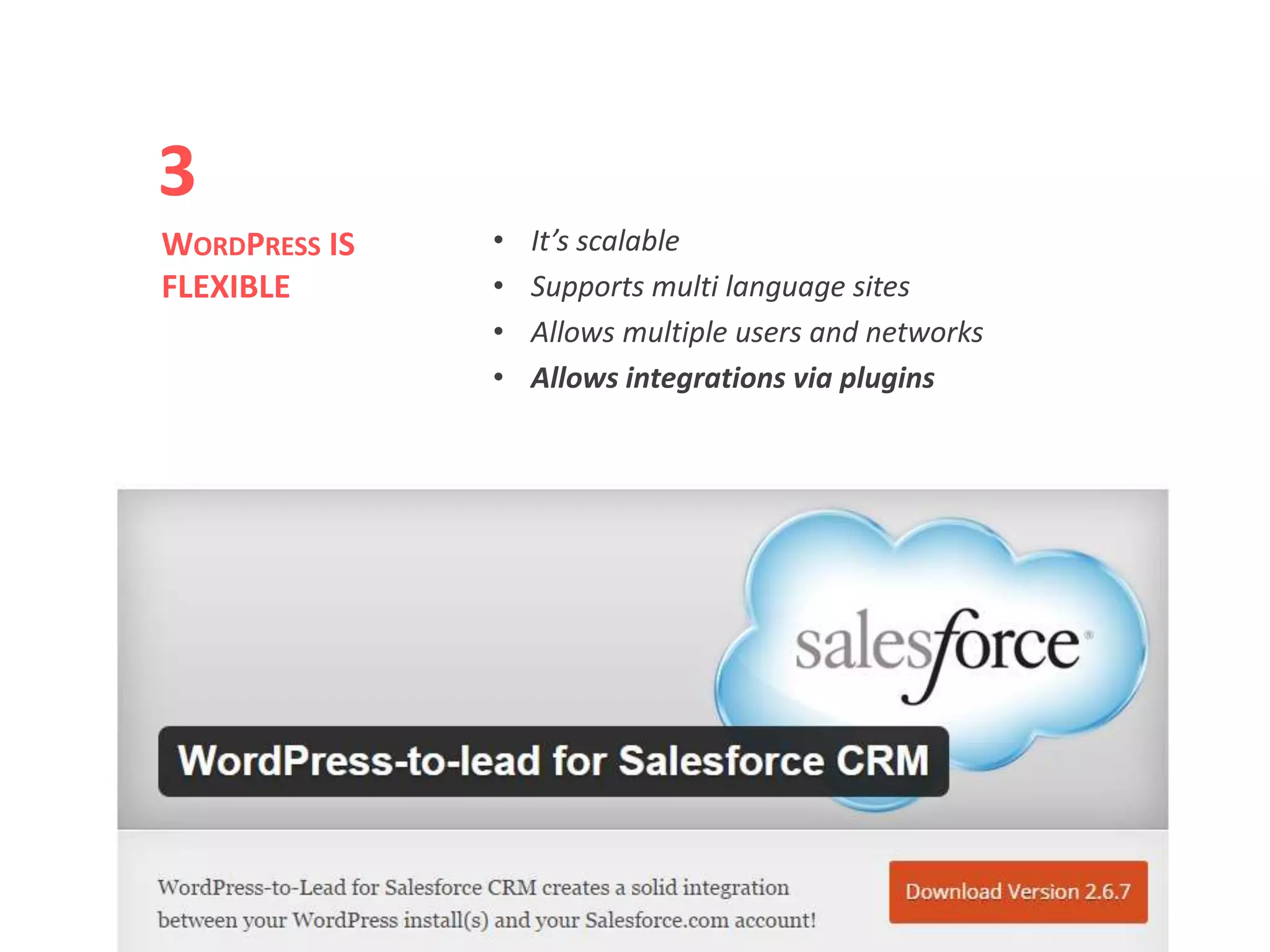 • It’s scalable
• Supports multi language sites
• Allows multiple users and networks
• Allows integrations via plugins
WORDPRESS IS
FLEXIBLE
3
 