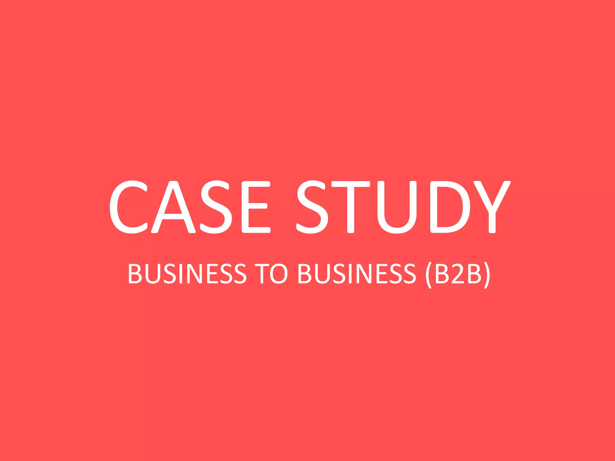 CASE STUDY
BUSINESS TO BUSINESS (B2B)
 